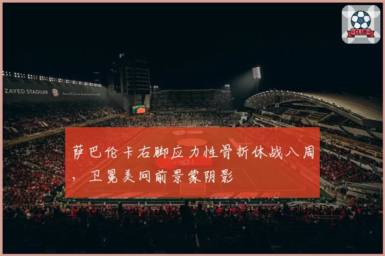 萨巴伦卡右脚应力性骨折休战八周，卫冕美网前景蒙阴影