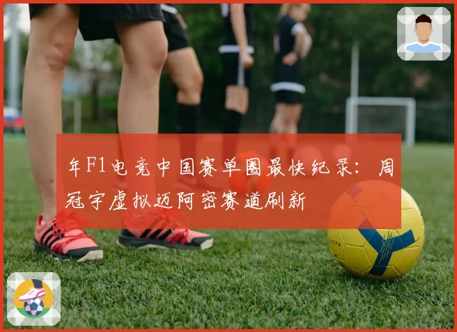 年F1电竞中国赛单圈最快纪录：周冠宇虚拟迈阿密赛道刷新
