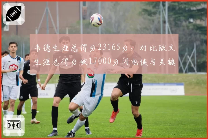 韦德生涯总得分23165分,对比欧文生涯总得分破17000分闪电侠与关键先生得分效率对比