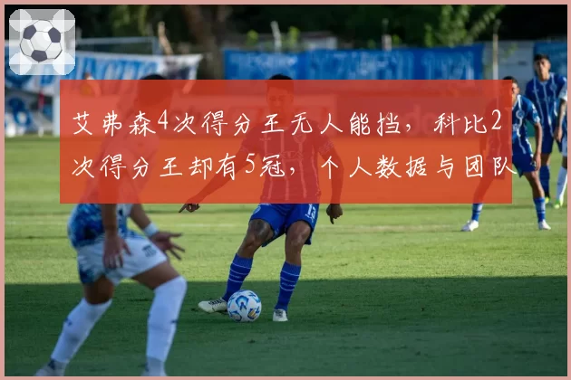 艾弗森4次得分王无人能挡，科比2次得分王却有5冠，个人数据与团队成功权衡