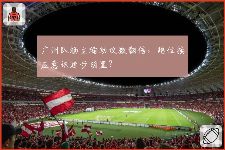 广州队杨立瑜助攻数翻倍，跑位接应意识进步明显？